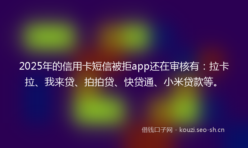 2025年的信用卡短信被拒app还在审核有:拉卡拉、我来贷、拍拍贷、快贷通、小米贷款等。