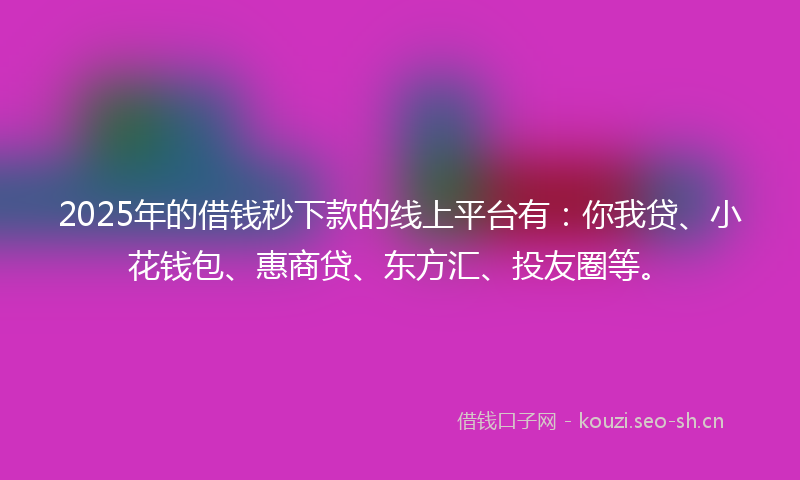 2025年的借钱秒下款的线上平台有：你我贷、小花钱包、惠商贷、东方汇、投友圈等。
