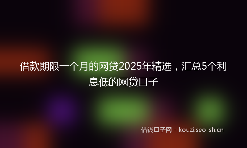 借款期限一个月的网贷2025年精选,汇总5个利息低的网贷口子