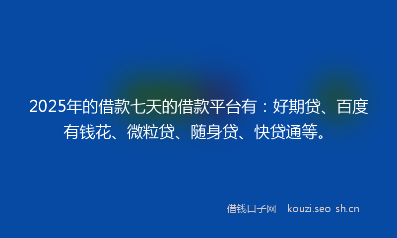 2025年的借款七天的借款平台有：好期贷、百度有钱花、微粒贷、随身贷、快贷通等。