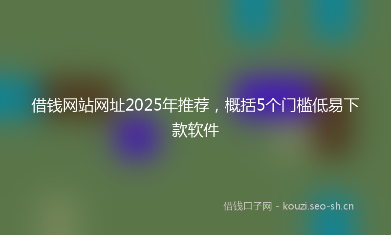 借钱网站网址2025年推荐，概括5个门槛低易下款软件