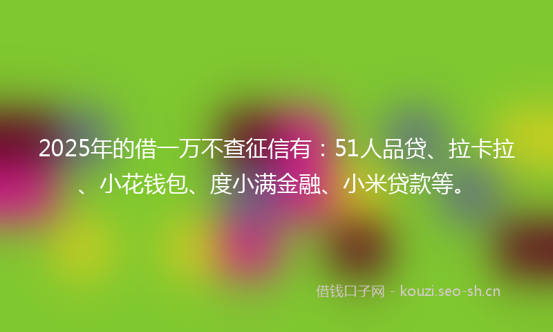 2025年的借一万不查征信有:51人品贷、拉卡拉、小花钱包、度小满金融、小米贷款等。