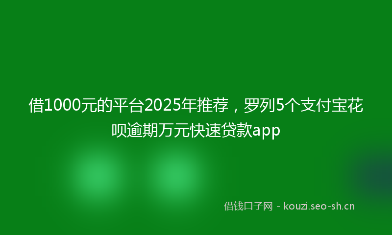 借1000元的平台2025年推荐,罗列5个支付宝花呗逾期万元快速贷款app