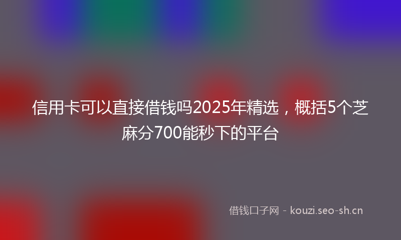 信用卡可以直接借钱吗2025年精选,概括5个芝麻分700能秒下的平台