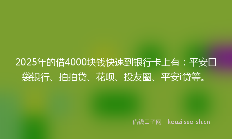 2025年的借4000块钱快速到银行卡上有：平安口袋银行、拍拍贷、花呗、投友圈、平安i贷等。