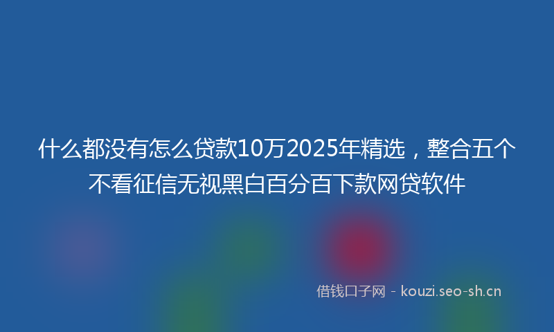 什么都没有怎么贷款10万2025年精选，整合五个不看征信无视黑白百分百下款网贷软件
