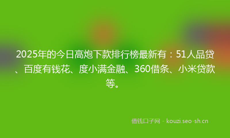 2025年的今日高炮下款排行榜最新有：51人品贷、百度有钱花、度小满金融、360借条、小米贷款等。