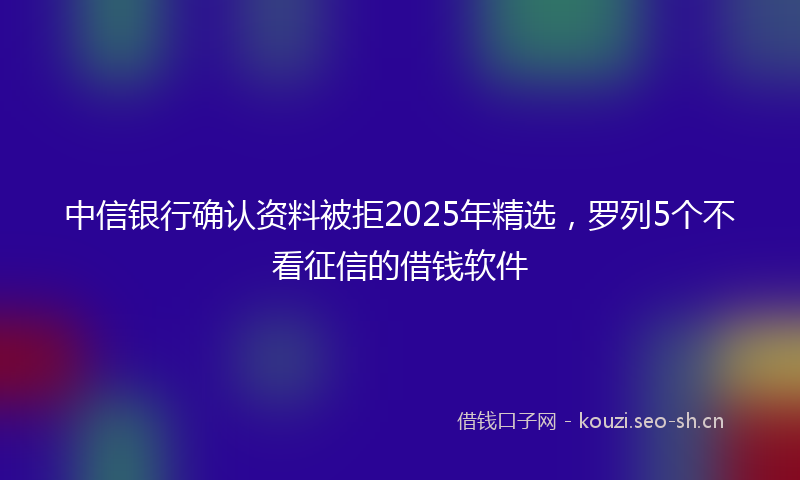 中信银行确认资料被拒2025年精选，罗列5个不看征信的借钱软件