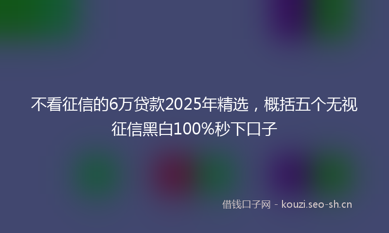 不看征信的6万贷款2025年精选,概括五个无视征信黑白100%秒下口子