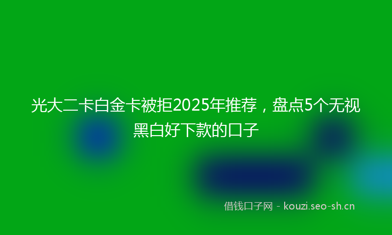 光大二卡白金卡被拒2025年推荐，盘点5个无视黑白好下款的口子