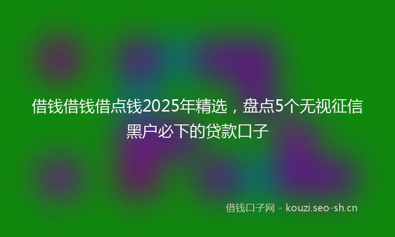 借钱借钱借点钱2025年精选，盘点5个无视征信黑户必下的贷款口子