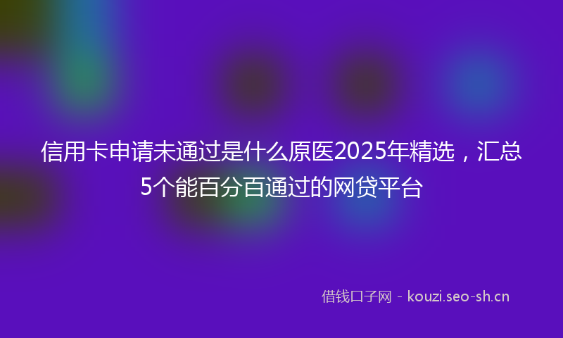 信用卡申请未通过是什么原医2025年精选，汇总5个能百分百通过的网贷平台