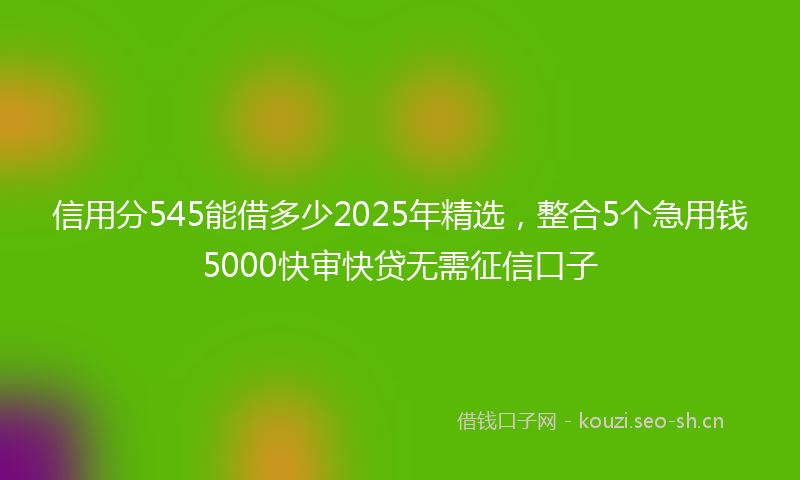 信用分545能借多少2025年精选，整合5个急用钱5000快审快贷无需征信口子