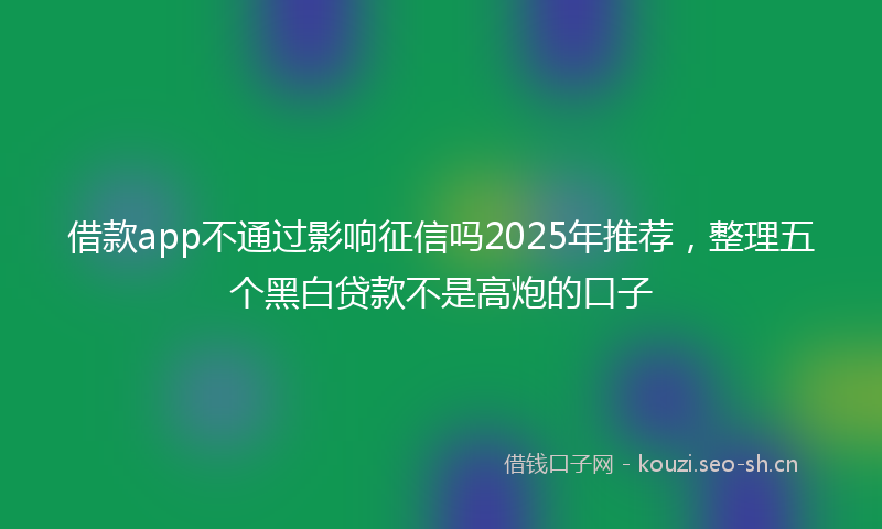 借款app不通过影响征信吗2025年推荐，整理五个黑白贷款不是高炮的口子
