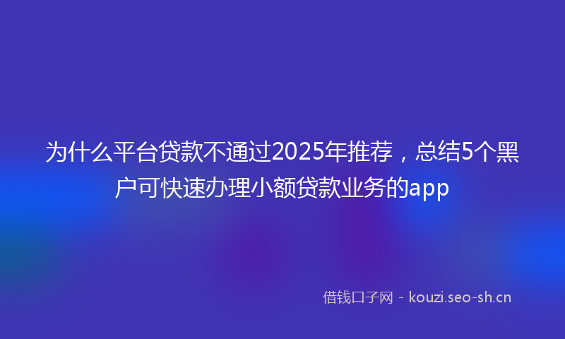 为什么平台贷款不通过2025年推荐，总结5个黑户可快速办理小额贷款业务的app
