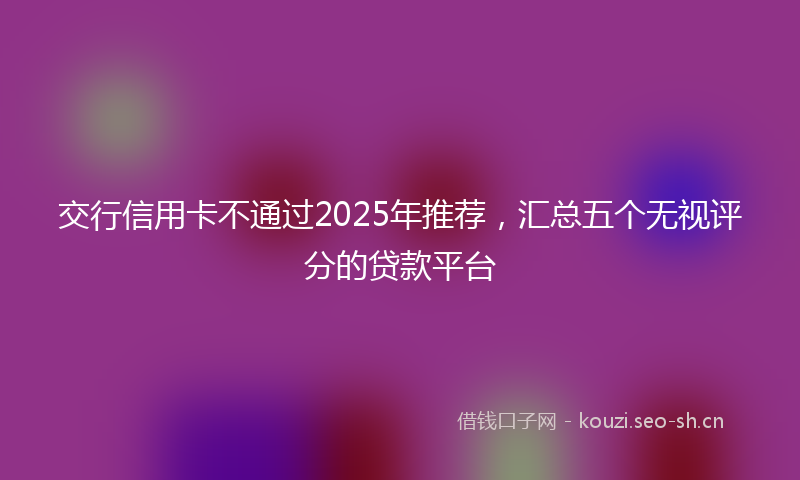 交行信用卡不通过2025年推荐，汇总五个无视评分的贷款平台