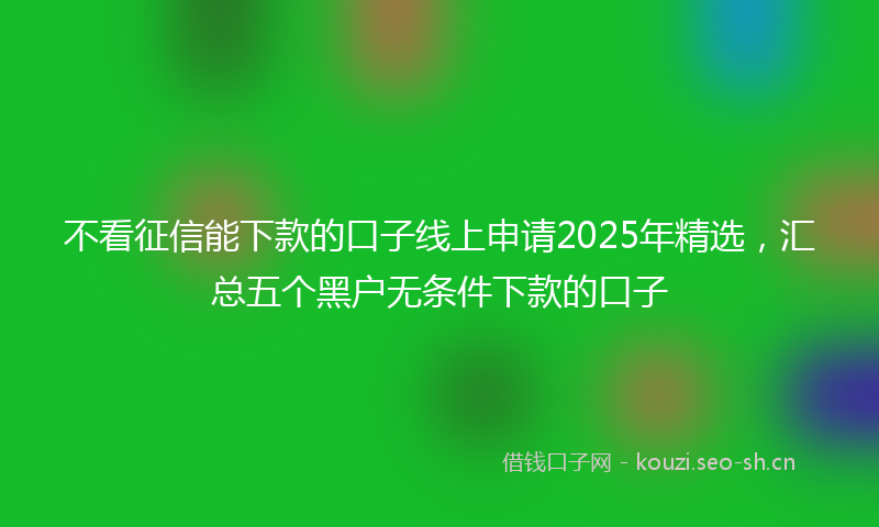 不看征信能下款的口子线上申请2025年精选，汇总五个黑户无条件下款的口子