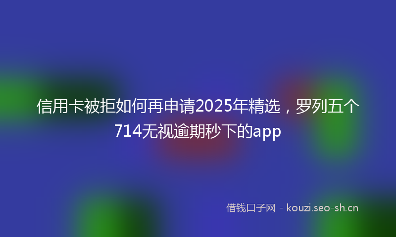 信用卡被拒如何再申请2025年精选，罗列五个714无视逾期秒下的app