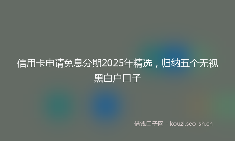 信用卡申请免息分期2025年精选，归纳五个无视黑白户口子