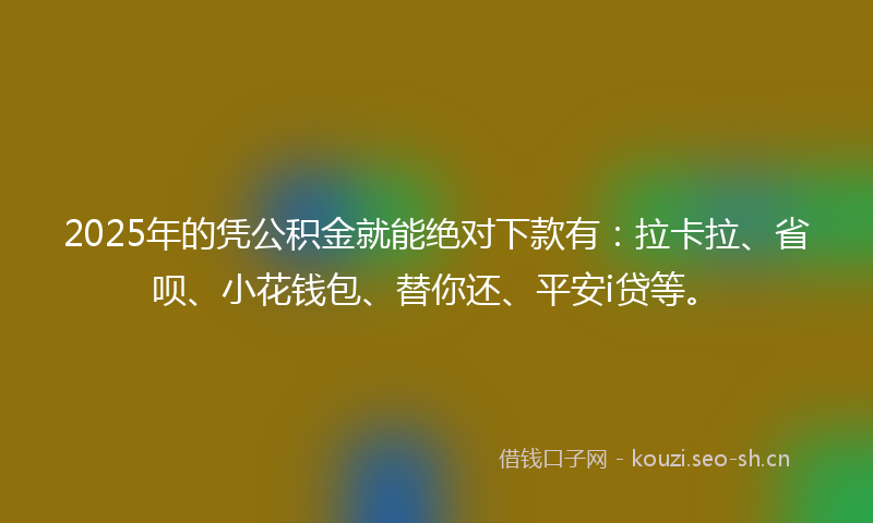2025年的凭公积金就能绝对下款有:拉卡拉、省呗、小花钱包、替你还、平安i贷等。