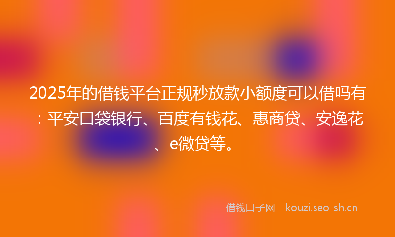 2025年的借钱平台正规秒放款小额度可以借吗有:平安口袋银行、百度有钱花、惠商贷、安逸花、e微贷等。