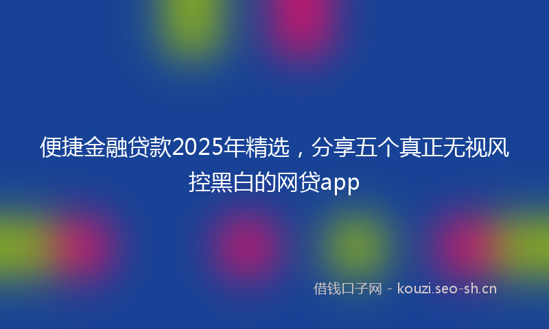 便捷金融贷款2025年精选，分享五个真正无视风控黑白的网贷app