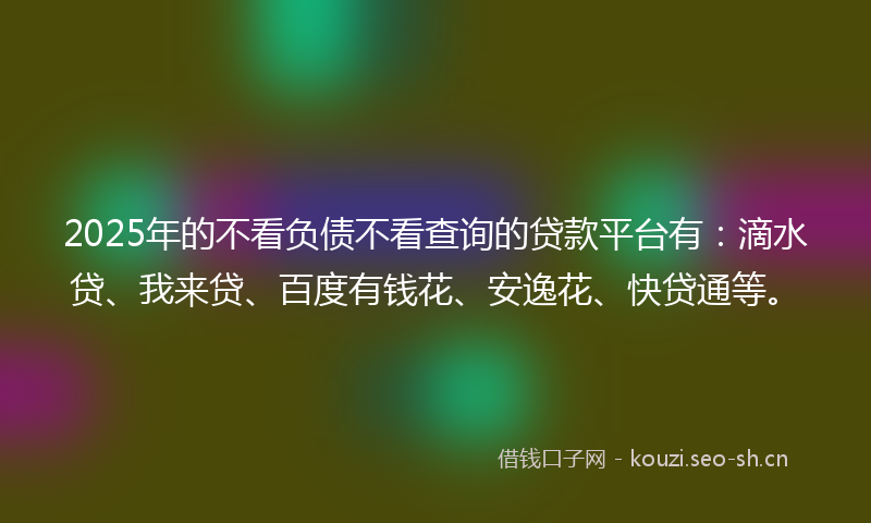 2025年的不看负债不看查询的贷款平台有:滴水贷、我来贷、百度有钱花、安逸花、快贷通等。