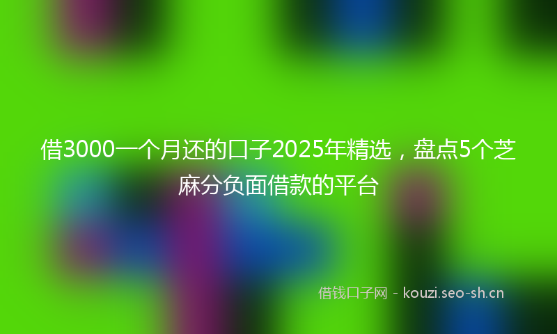 借3000一个月还的口子2025年精选，盘点5个芝麻分负面借款的平台