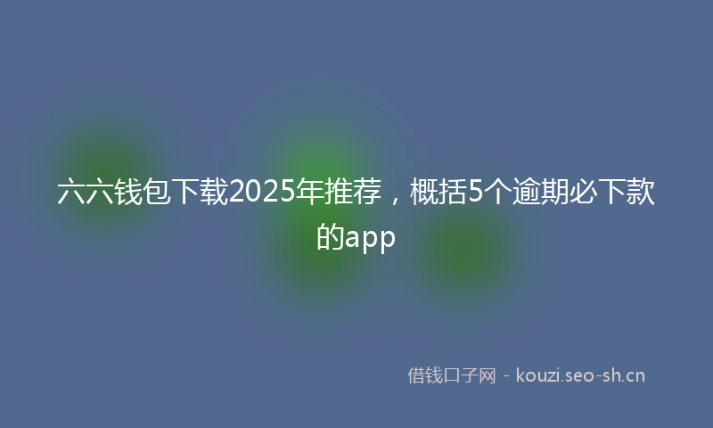 六六钱包下载2025年推荐，概括5个逾期必下款的app