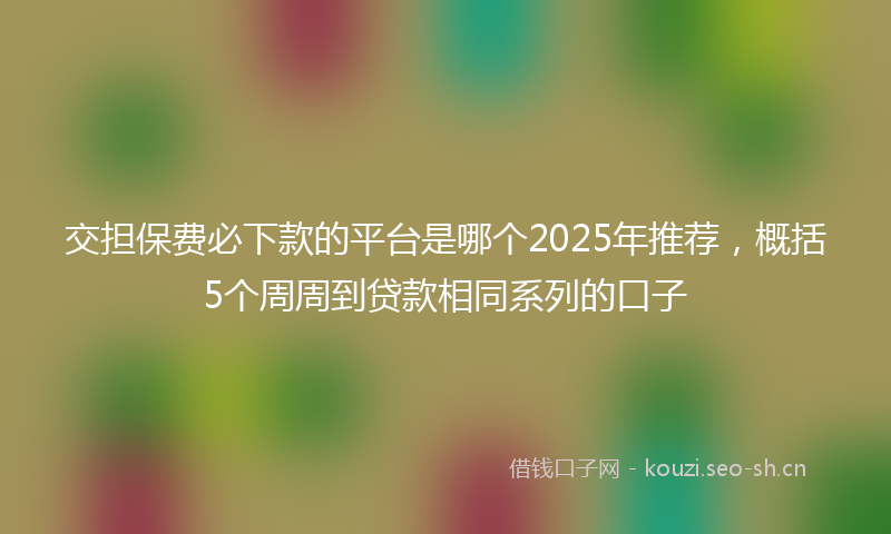 交担保费必下款的平台是哪个2025年推荐，概括5个周周到贷款相同系列的口子