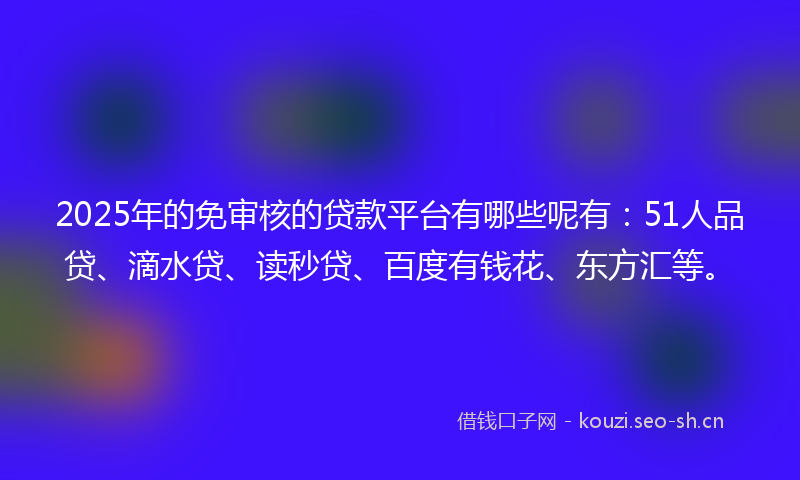 2025年的免审核的贷款平台有哪些呢有：51人品贷、滴水贷、读秒贷、百度有钱花、东方汇等。