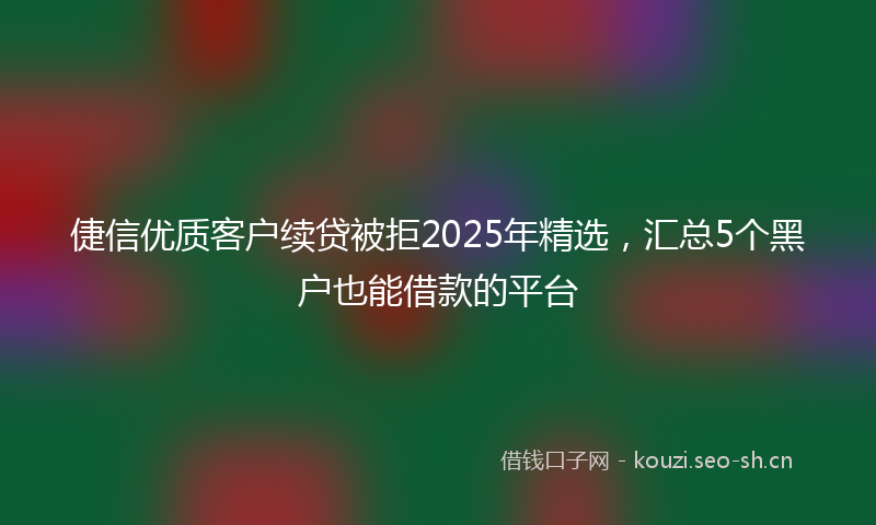倢信优质客户续贷被拒2025年精选,汇总5个黑户也能借款的平台