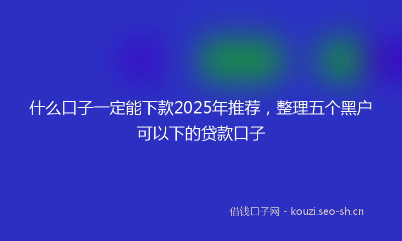 什么口子一定能下款2025年推荐，整理五个黑户可以下的贷款口子