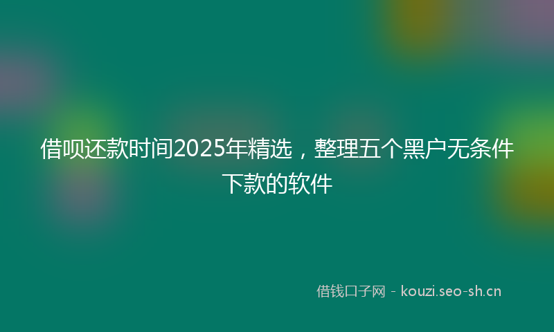 借呗还款时间2025年精选，整理五个黑户无条件下款的软件