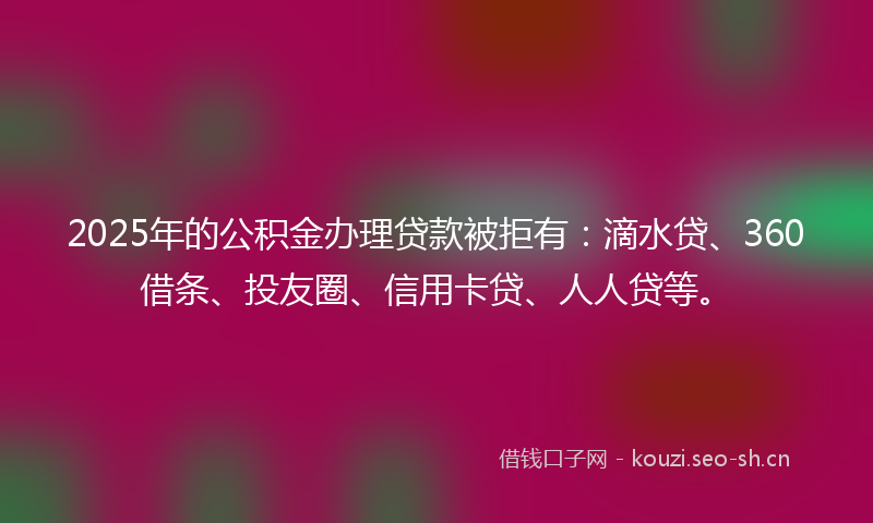 2025年的公积金办理贷款被拒有:滴水贷、360借条、投友圈、信用卡贷、人人贷等。