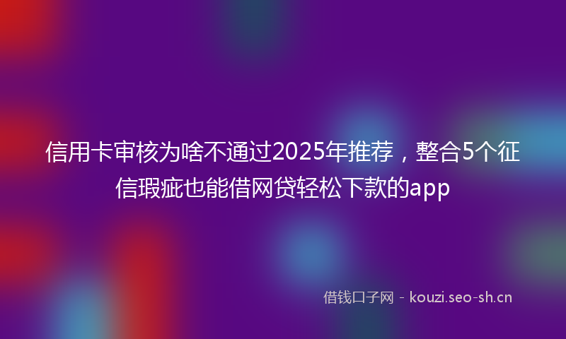 信用卡审核为啥不通过2025年推荐，整合5个征信瑕疵也能借网贷轻松下款的app