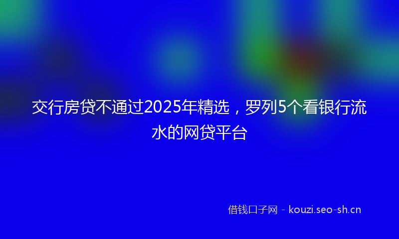交行房贷不通过2025年精选，罗列5个看银行流水的网贷平台