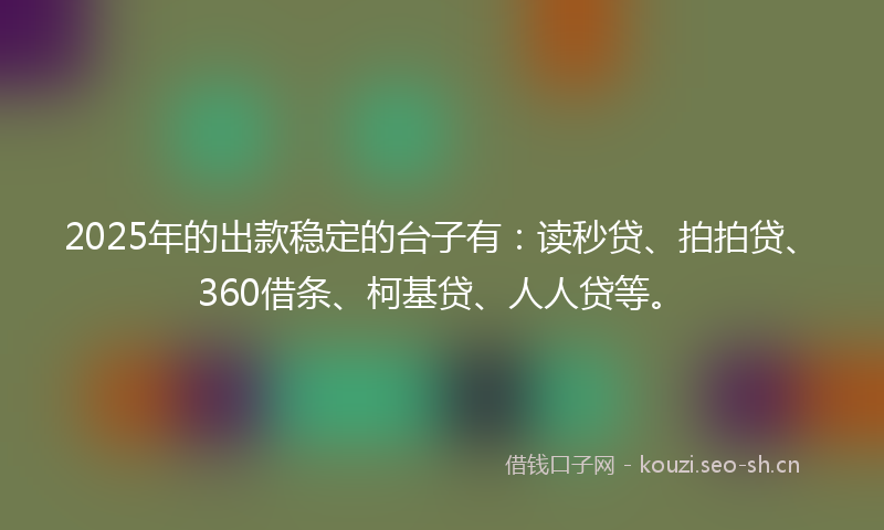 2025年的出款稳定的台子有:读秒贷、拍拍贷、360借条、柯基贷、人人贷等。