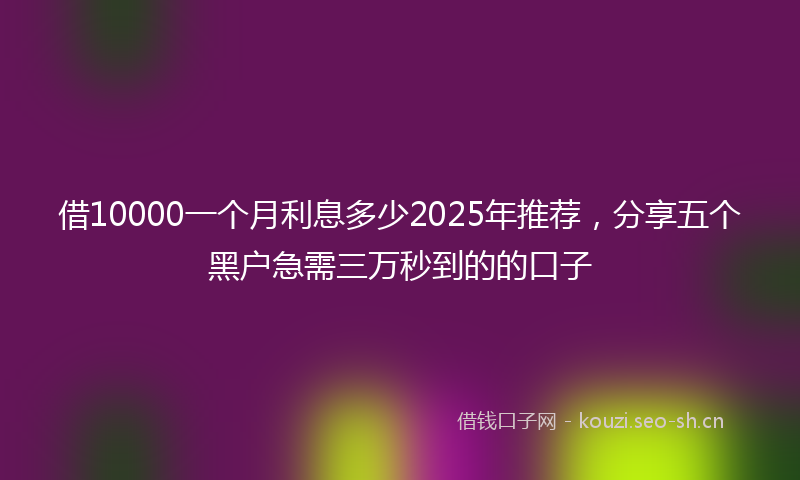 借10000一个月利息多少2025年推荐，分享五个黑户急需三万秒到的的口子