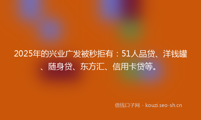2025年的兴业广发被秒拒有:51人品贷、洋钱罐、随身贷、东方汇、信用卡贷等。