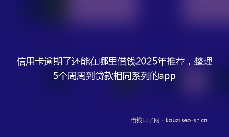 信用卡逾期了还能在哪里借钱2025年推荐,整理5个周周到贷款相同系列的app