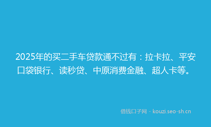 2025年的买二手车贷款通不过有：拉卡拉、平安口袋银行、读秒贷、中原消费金融、超人卡等。
