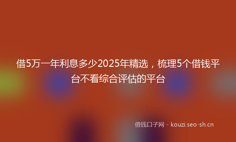借5万一年利息多少2025年精选，梳理5个借钱平台不看综合评估的平台