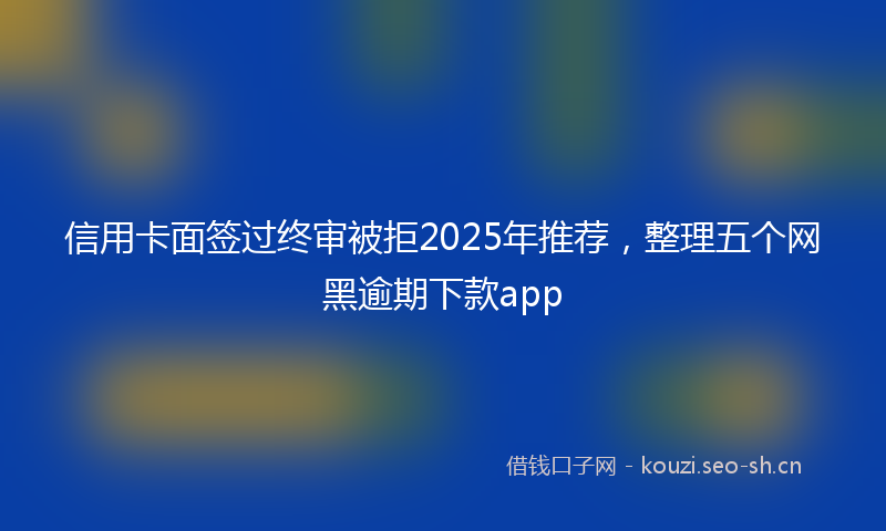 信用卡面签过终审被拒2025年推荐，整理五个网黑逾期下款app