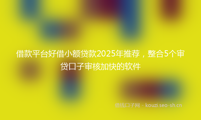 借款平台好借小额贷款2025年推荐，整合5个审贷口子审核加快的软件