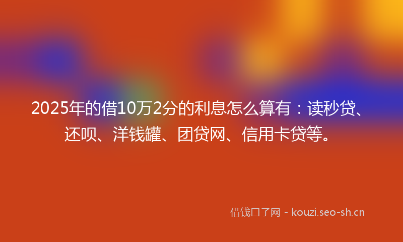 2025年的借10万2分的利息怎么算有：读秒贷、还呗、洋钱罐、团贷网、信用卡贷等。