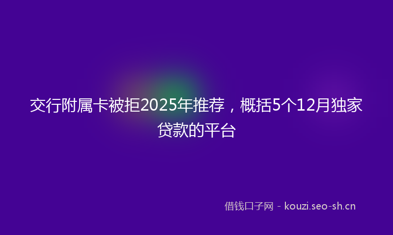交行附属卡被拒2025年推荐，概括5个12月独家贷款的平台