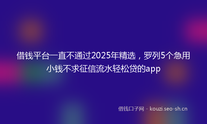 借钱平台一直不通过2025年精选，罗列5个急用小钱不求征信流水轻松贷的app