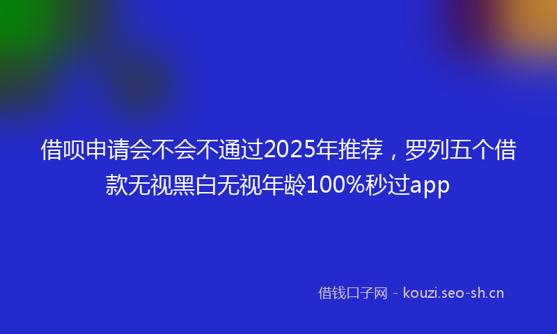 借呗申请会不会不通过2025年推荐，罗列五个借款无视黑白无视年龄100%秒过app
