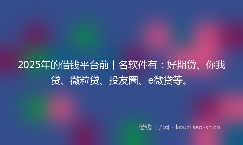 2025年的借钱平台前十名软件有:好期贷、你我贷、微粒贷、投友圈、e微贷等。